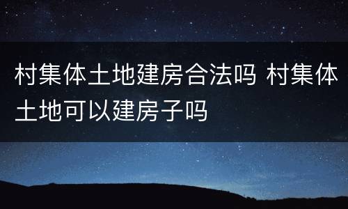 村集体土地建房合法吗 村集体土地可以建房子吗