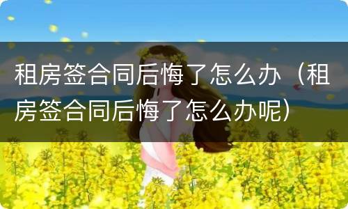 租房签合同后悔了怎么办（租房签合同后悔了怎么办呢）
