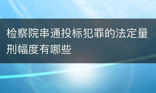 检察院串通投标犯罪的法定量刑幅度有哪些