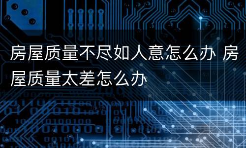 房屋质量不尽如人意怎么办 房屋质量太差怎么办
