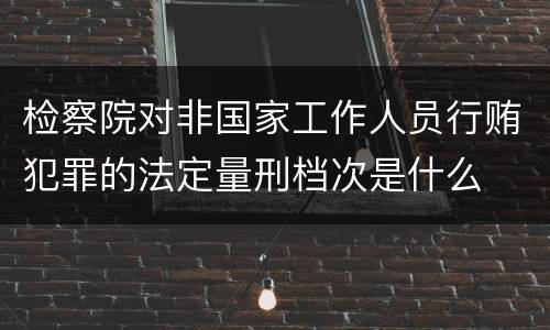 检察院对非国家工作人员行贿犯罪的法定量刑档次是什么