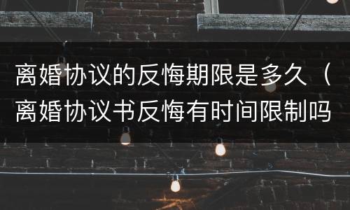 离婚协议的反悔期限是多久（离婚协议书反悔有时间限制吗）