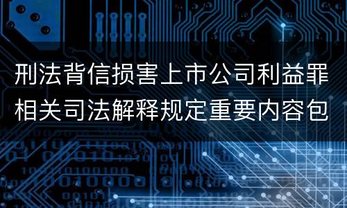 刑法背信损害上市公司利益罪相关司法解释规定重要内容包括什么