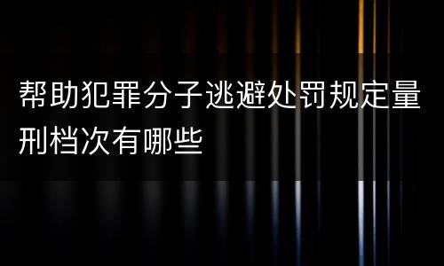 帮助犯罪分子逃避处罚规定量刑档次有哪些