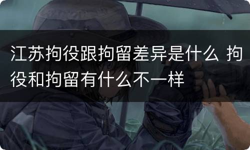 江苏拘役跟拘留差异是什么 拘役和拘留有什么不一样