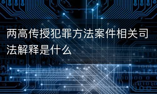 两高传授犯罪方法案件相关司法解释是什么