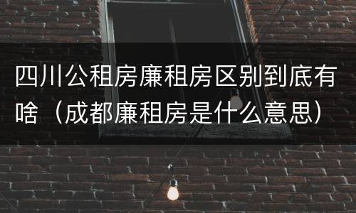 四川公租房廉租房区别到底有啥（成都廉租房是什么意思）