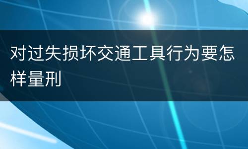 对过失损坏交通工具行为要怎样量刑