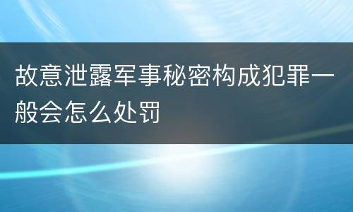 故意泄露军事秘密构成犯罪一般会怎么处罚