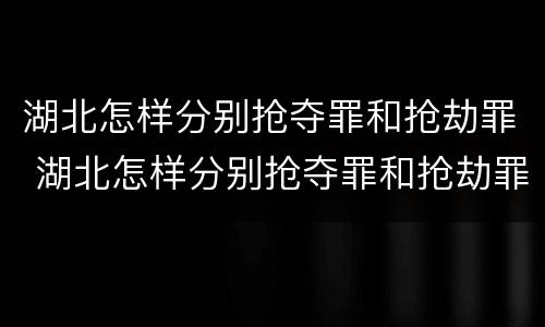 湖北怎样分别抢夺罪和抢劫罪 湖北怎样分别抢夺罪和抢劫罪呢