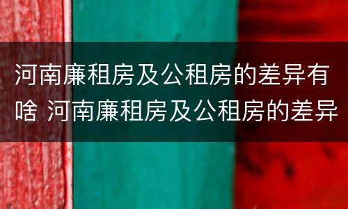 河南廉租房及公租房的差异有啥 河南廉租房及公租房的差异有啥区别