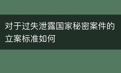对于过失泄露国家秘密案件的立案标准如何
