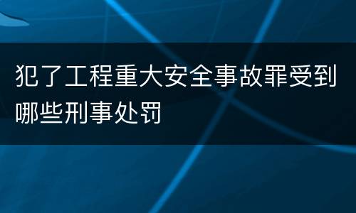 犯了工程重大安全事故罪受到哪些刑事处罚