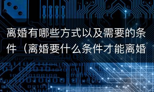 离婚有哪些方式以及需要的条件（离婚要什么条件才能离婚）