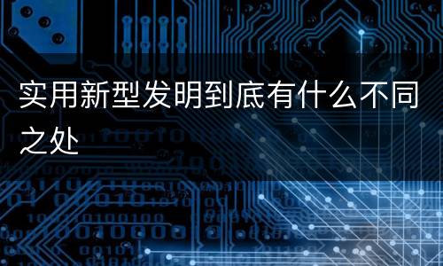 实用新型发明到底有什么不同之处