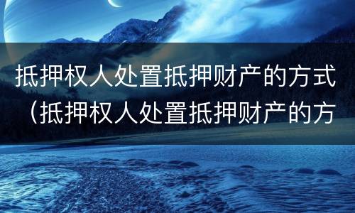 抵押权人处置抵押财产的方式（抵押权人处置抵押财产的方式有哪些）
