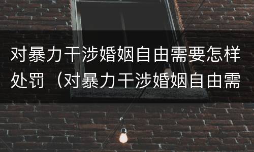 对暴力干涉婚姻自由需要怎样处罚（对暴力干涉婚姻自由需要怎样处罚才能解决）