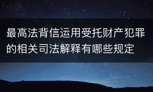 最高法背信运用受托财产犯罪的相关司法解释有哪些规定