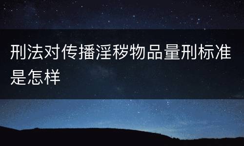 刑法对传播淫秽物品量刑标准是怎样