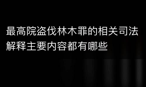 最高院盗伐林木罪的相关司法解释主要内容都有哪些