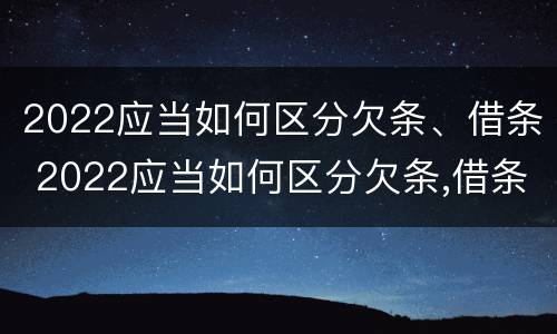 2022应当如何区分欠条、借条 2022应当如何区分欠条,借条和借条