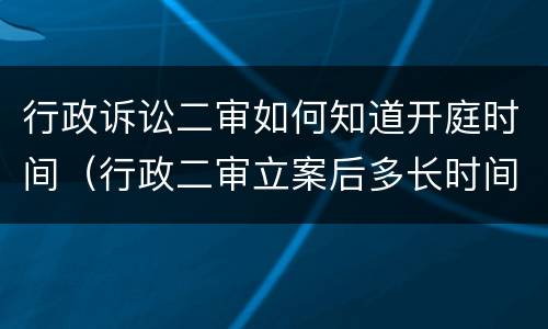 行政诉讼二审如何知道开庭时间（行政二审立案后多长时间开庭）