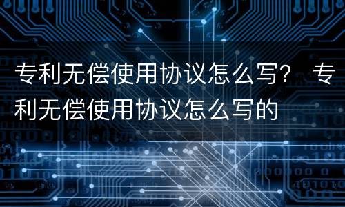 专利无偿使用协议怎么写？ 专利无偿使用协议怎么写的