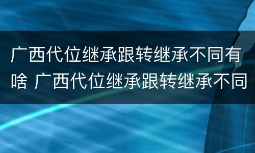 广西代位继承跟转继承不同有啥 广西代位继承跟转继承不同有啥影响