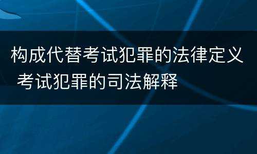 构成代替考试犯罪的法律定义 考试犯罪的司法解释