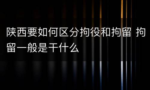 陕西要如何区分拘役和拘留 拘留一般是干什么