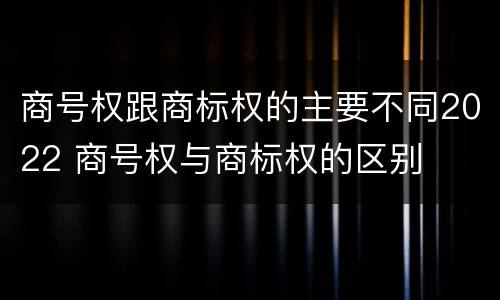 商号权跟商标权的主要不同2022 商号权与商标权的区别