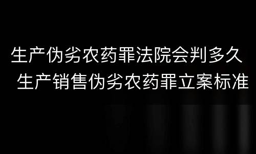 生产伪劣农药罪法院会判多久 生产销售伪劣农药罪立案标准