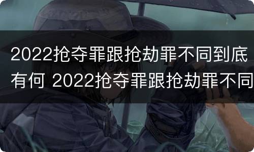 2022抢夺罪跟抢劫罪不同到底有何 2022抢夺罪跟抢劫罪不同到底有何关系