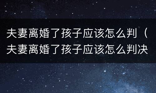 夫妻离婚了孩子应该怎么判（夫妻离婚了孩子应该怎么判决）