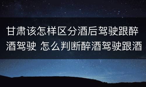 甘肃该怎样区分酒后驾驶跟醉酒驾驶 怎么判断醉酒驾驶跟酒驾的区别