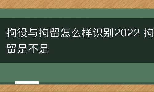 拘役与拘留怎么样识别2022 拘留是不是
