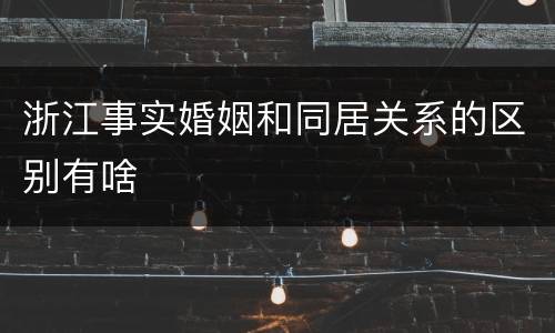 浙江事实婚姻和同居关系的区别有啥