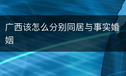 广西该怎么分别同居与事实婚姻