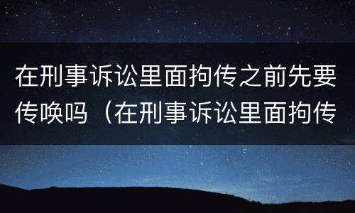 在刑事诉讼里面拘传之前先要传唤吗（在刑事诉讼里面拘传之前先要传唤吗怎么办）