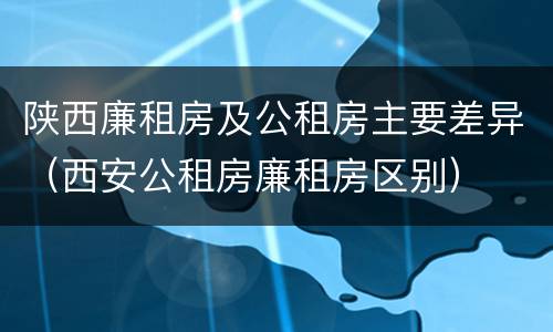 陕西廉租房及公租房主要差异（西安公租房廉租房区别）