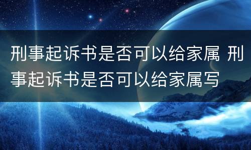 刑事起诉书是否可以给家属 刑事起诉书是否可以给家属写