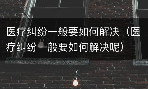 医疗纠纷一般要如何解决（医疗纠纷一般要如何解决呢）