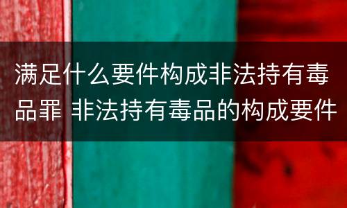 满足什么要件构成非法持有毒品罪 非法持有毒品的构成要件