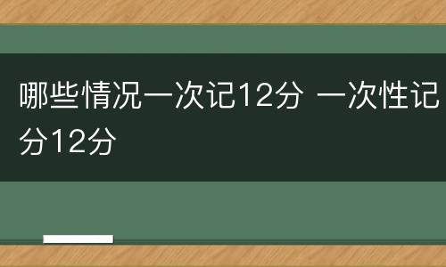 哪些情况一次记12分 一次性记分12分