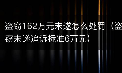 盗窃162万元未遂怎么处罚（盗窃未遂追诉标准6万元）