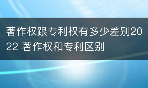 著作权跟专利权有多少差别2022 著作权和专利区别
