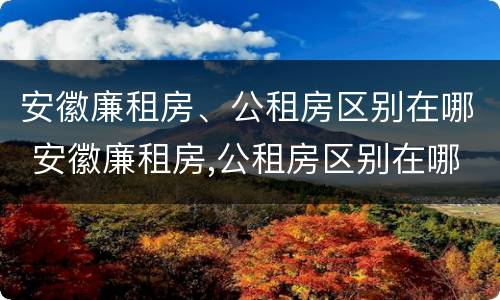 安徽廉租房、公租房区别在哪 安徽廉租房,公租房区别在哪里