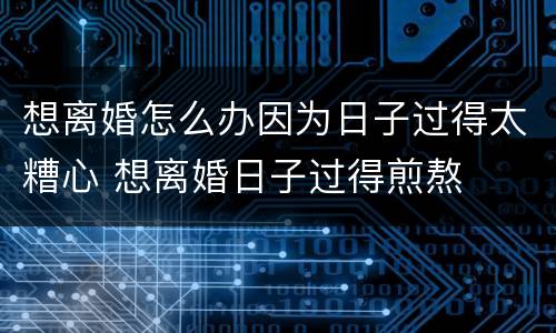 想离婚怎么办因为日子过得太糟心 想离婚日子过得煎熬