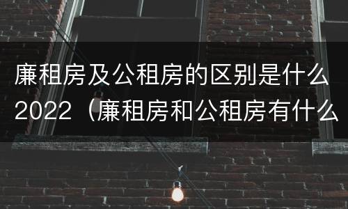 廉租房及公租房的区别是什么2022（廉租房和公租房有什么区别吗）