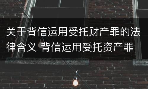 关于背信运用受托财产罪的法律含义 背信运用受托资产罪